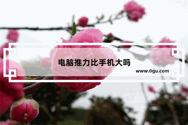 电脑推力比手机大吗