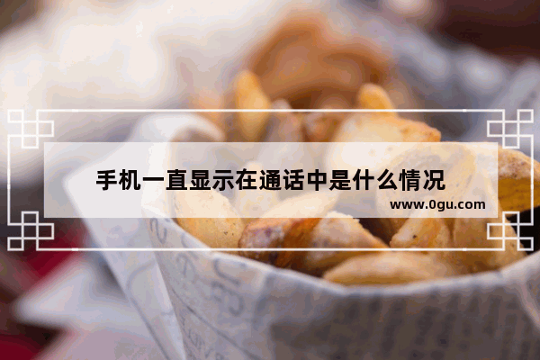手机一直显示在通话中是什么情况