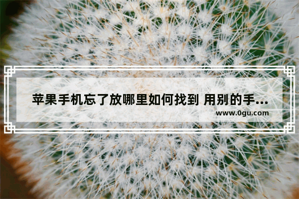 苹果手机忘了放哪里如何找到 用别的手机可以找到吗