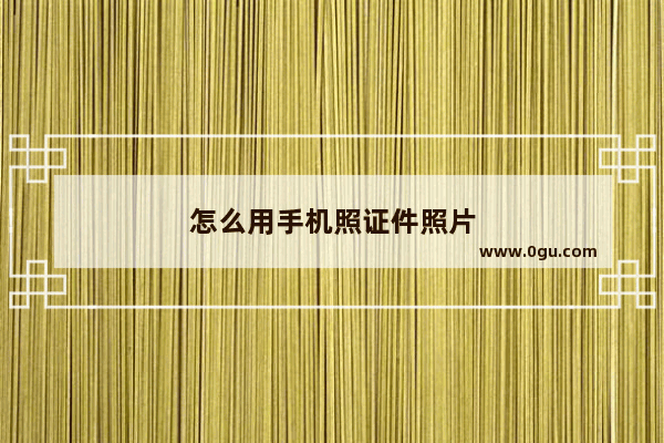 怎么用手机照证件照片