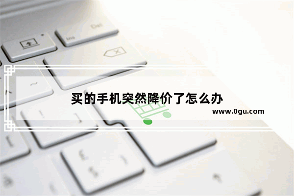 买的手机突然降价了怎么办