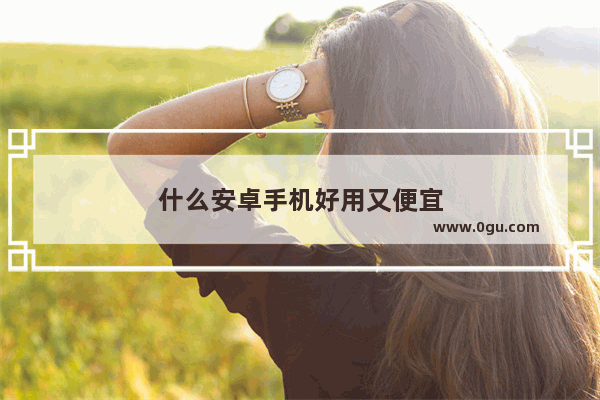 什么安卓手机好用又便宜