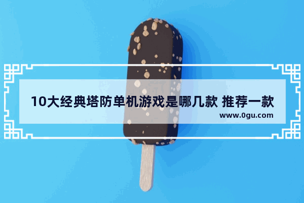 10大经典塔防单机游戏是哪几款 推荐一款