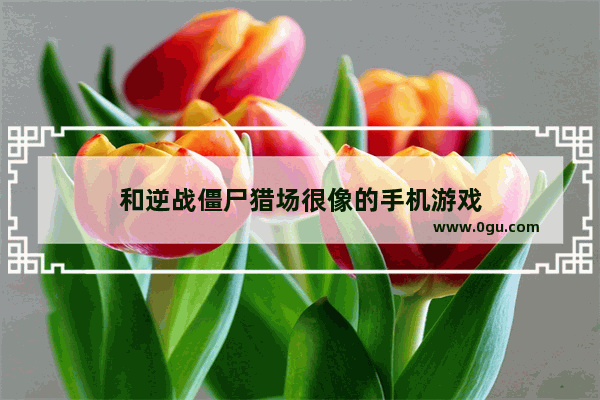 和逆战僵尸猎场很像的手机游戏