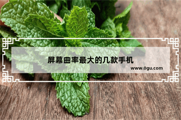 屏幕曲率最大的几款手机