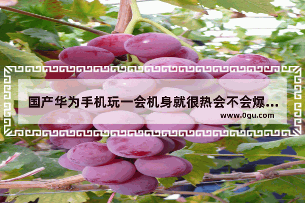 国产华为手机玩一会机身就很热会不会爆炸啊
