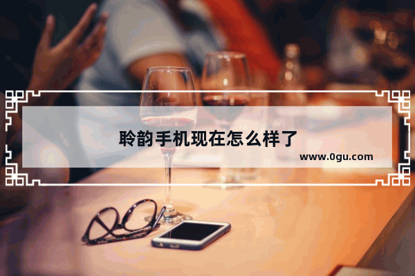 聆韵手机现在怎么样了