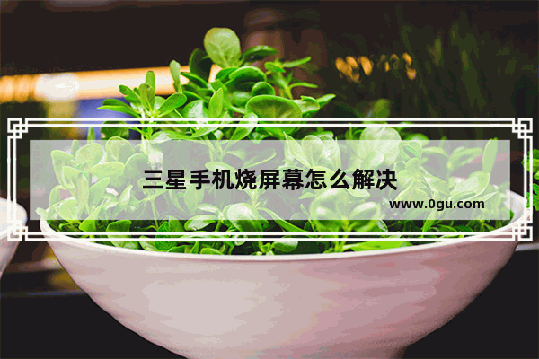 三星手机烧屏幕怎么解决