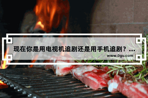 现在你是用电视机追剧还是用手机追剧？有什么体验