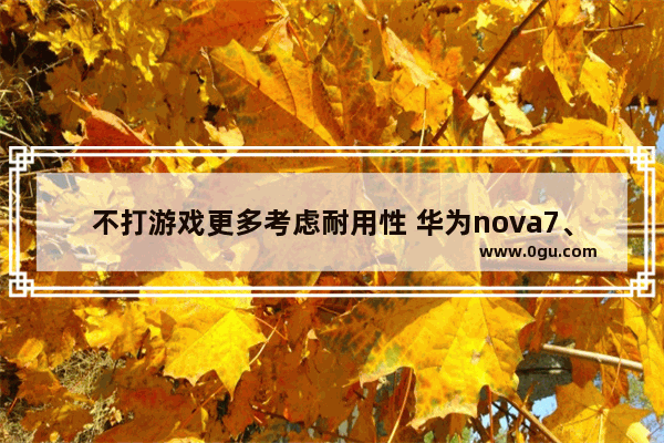 不打游戏更多考虑耐用性 华为nova7、mate30、p40 哪一个更值得购买