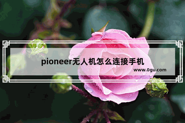 pioneer无人机怎么连接手机