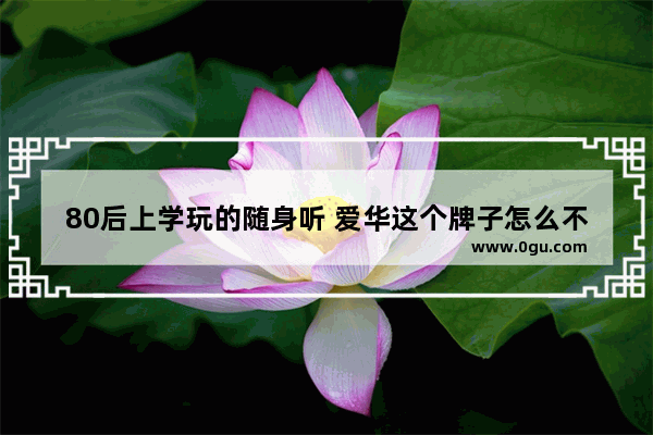 80后上学玩的随身听 爱华这个牌子怎么不见了