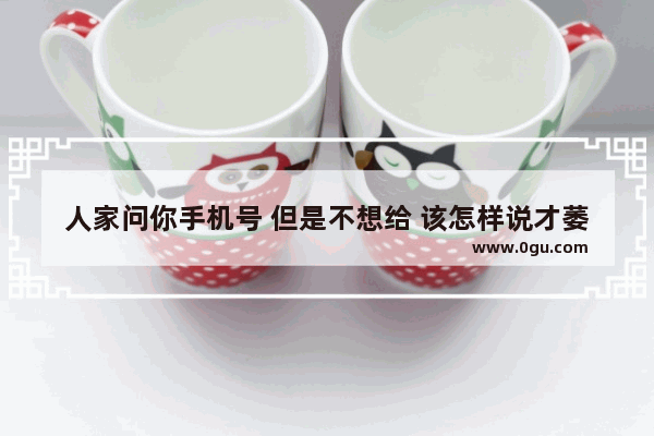 人家问你手机号 但是不想给 该怎样说才萎婉一点呢