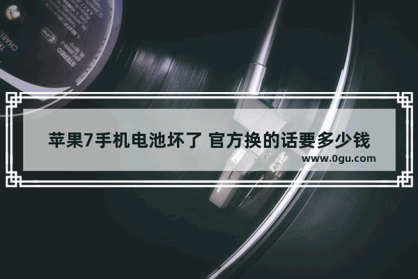 苹果7手机电池坏了 官方换的话要多少钱
