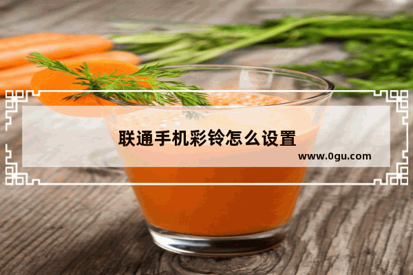 联通手机彩铃怎么设置