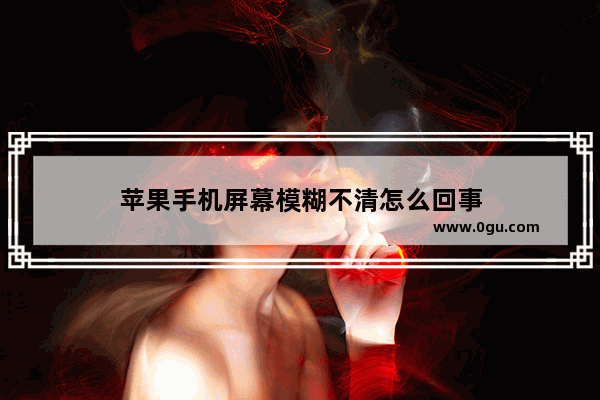 苹果手机屏幕模糊不清怎么回事