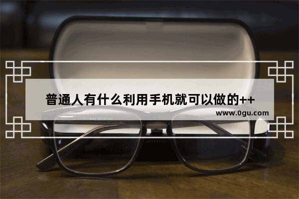 普通人有什么利用手机就可以做的++