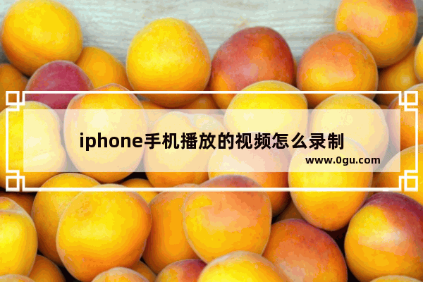 iphone手机播放的视频怎么录制