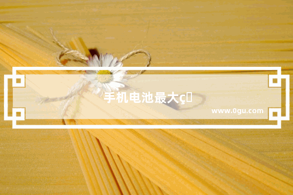 手机电池最大的容量为多少