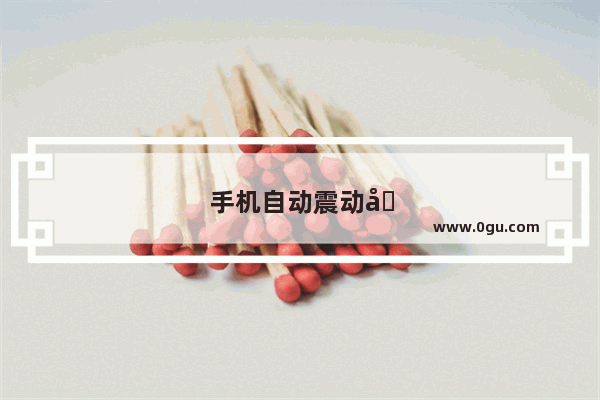 手机自动震动又自动返回怎么回事
