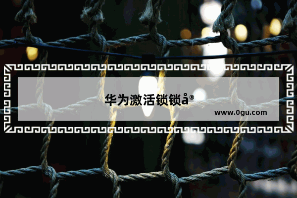 华为激活锁锁定怎么强制解除