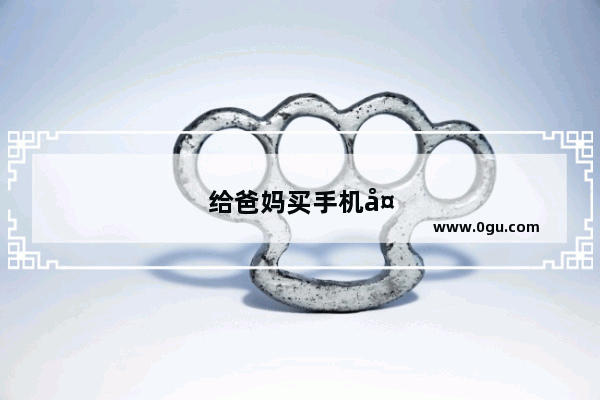 给爸妈买手机多少钱合适