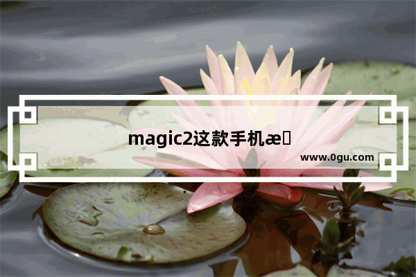 magic2这款手机怎么样