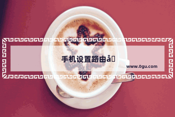 手机设置路由器密码步骤