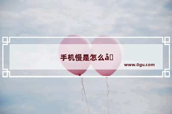 手机慢是怎么回事