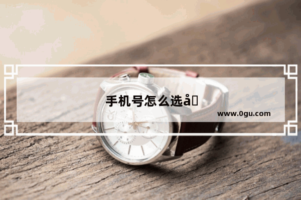 手机号怎么选号最好啊
