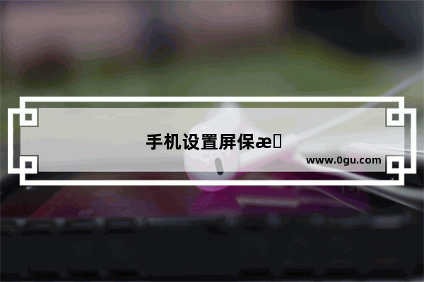 手机设置屏保时间在哪里设置