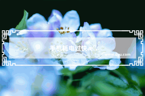 手机耗电过快怎么办