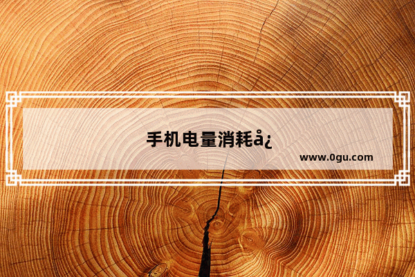 手机电量消耗快怎么回事