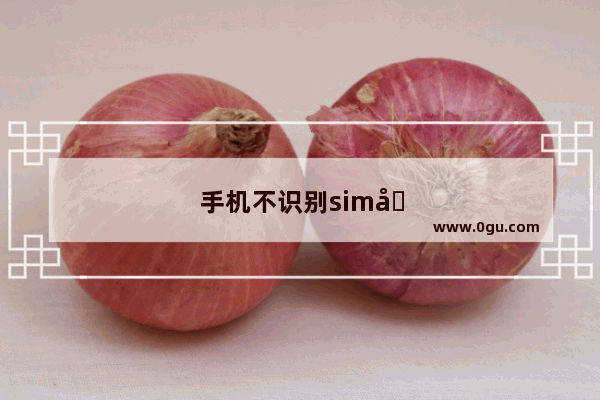 手机不识别sim卡是怎么回事
