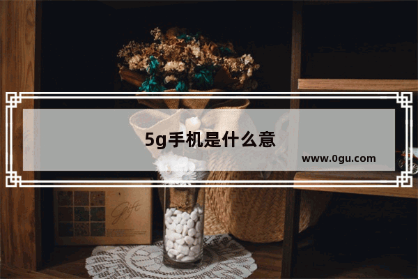 5g手机是什么意思是手机是5g还是网络5g