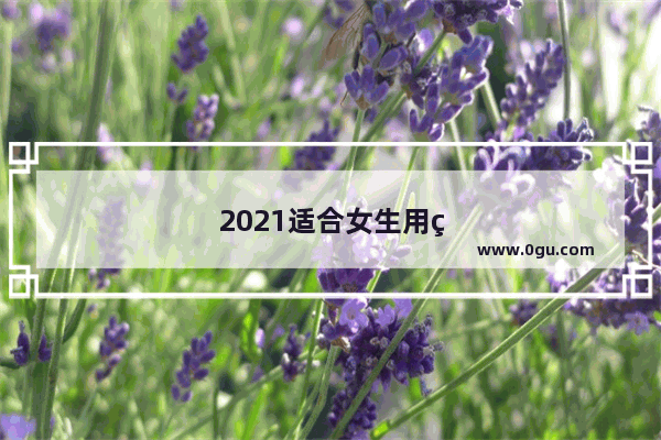 2021适合女生用的十大最好的手机