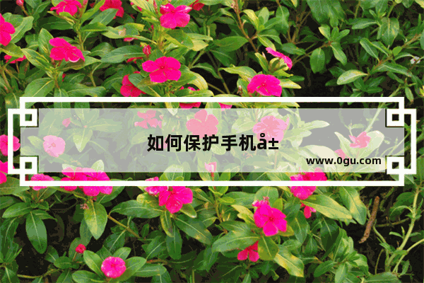 如何保护手机屏幕防摔碎