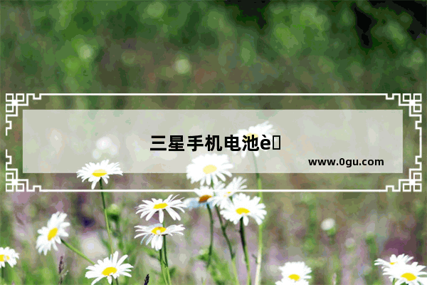 三星手机电池耗电太快的原因是什么