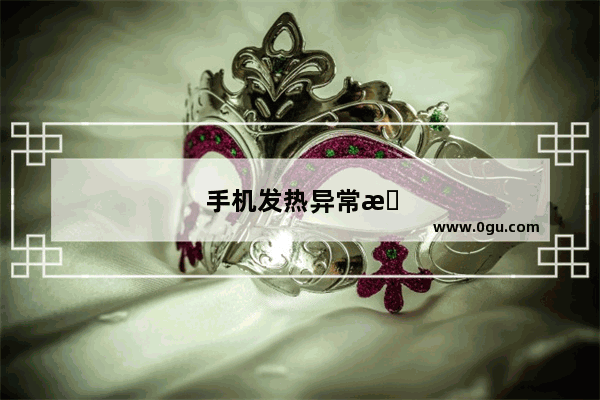 手机发热异常是什么原因