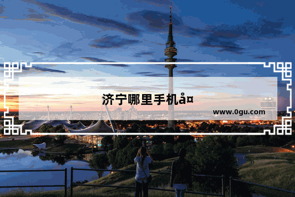 济宁哪里手机多,或者手机市场之类的