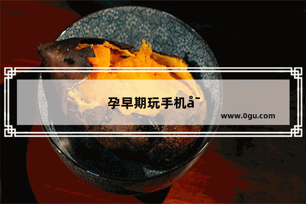 孕早期玩手机对胎儿有没有影响