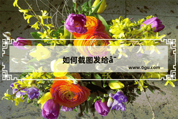如何截图发给对方