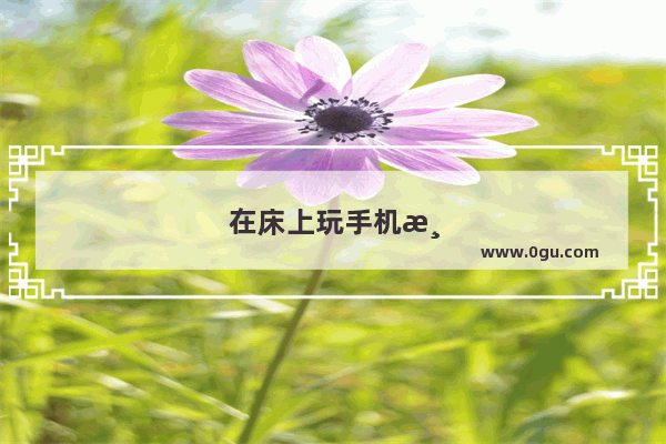 在床上玩手机游戏的正确姿势