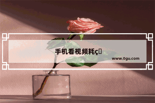 手机看视频耗电快怎么办
