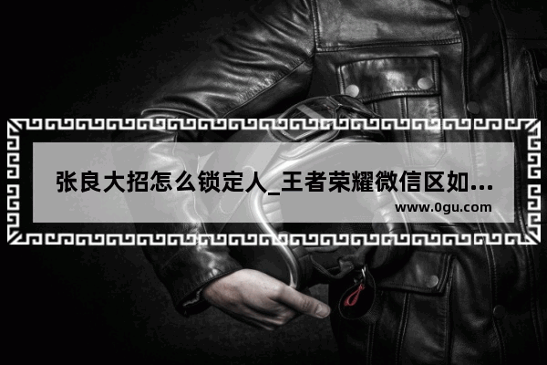 张良大招怎么锁定人_王者荣耀微信区如何换头像