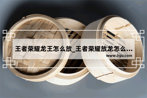 王者荣耀龙王怎么放_王者荣耀放龙怎么选择方向