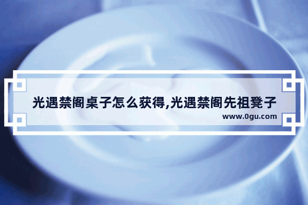 光遇禁阁桌子怎么获得,光遇禁阁先祖凳子