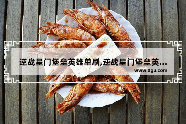 逆战星门堡垒英雄单刷,逆战星门堡垒英雄单刷