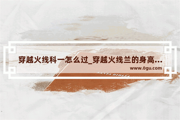 穿越火线科一怎么过_穿越火线兰的身高、那年出生的、几年几岁