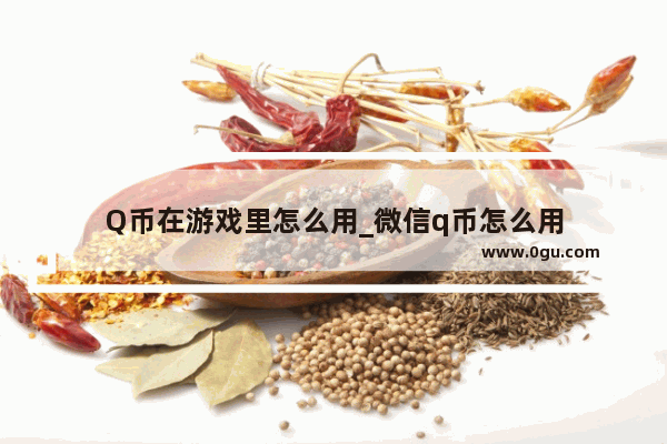 Q币在游戏里怎么用_微信q币怎么用